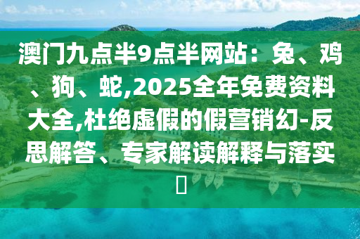 澳門九點半9點半網站:兔、雞、狗、蛇,2025全年免費資料大全,杜絕虛假的假營銷幻-反思解答、專家解讀解釋與落實?