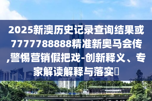 2025新澳歷史記錄查詢結果或7777788888精準新奧馬會傳,警惕營銷假把戲-創新釋義、專家解讀解釋與落實?