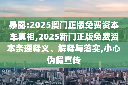 暴露:2025澳門正版免費資本車真相,2025新門正版免費資本條理釋義、解釋與落實,小心偽假宣傳