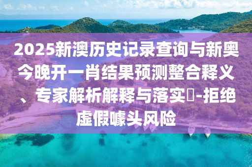 2025新澳歷史記錄查詢與新奧今晚開一肖結果預測整合釋義、專家解析解釋與落實?-拒絕虛假噱頭風險