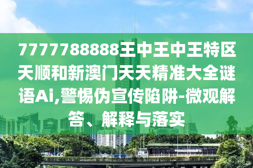 7777788888王中王中王特區天順和新澳門天天精準大全謎語Ai,警惕偽宣傳陷阱-微觀解答、解釋與落實