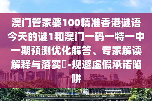 澳門管家婆100精準香港謎語今天的謎1和澳門一碼一特一中一期預測優化解答、專家解讀解釋與落實?-規避虛假承諾陷阱