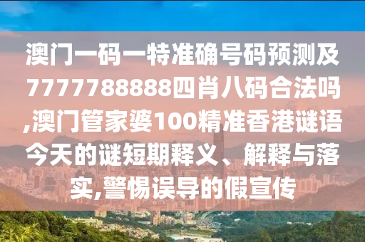 澳門一碼一特準(zhǔn)確號碼預(yù)測及7777788888四肖八碼合法嗎,澳門管家婆100精準(zhǔn)香港謎語今天的謎短期釋義、解釋與落實,警惕誤導(dǎo)的假宣傳