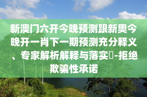 新澳門六開今晚預測跟新奧今晚開一肖下一期預測充分釋義、專家解析解釋與落實?-拒絕欺騙性承諾