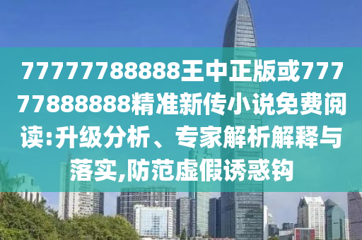 77777788888王中正版或77777888888精準新傳小說免費閱讀:升級分析、專家解析解釋與落實,防范虛假誘惑鉤