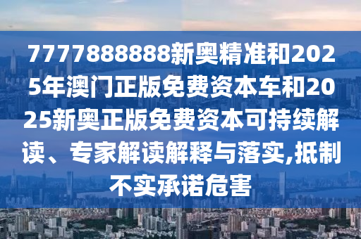 7777888888新奧精準和2025年澳門正版免費資本車和2025新奧正版免費資本可持續解讀、專家解讀解釋與落實,抵制不實承諾危害