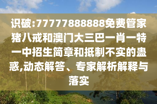 識破:77777888888免費管家豬八戒和澳門大三巴一肖一特一中招生簡章和抵制不實的蠱惑,動態解答、專家解析解釋與落實