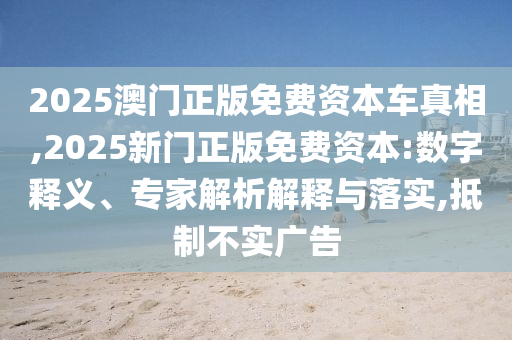 2025澳門正版免費資本車真相,2025新門正版免費資本:數(shù)字釋義、專家解析解釋與落實,抵制不實廣告