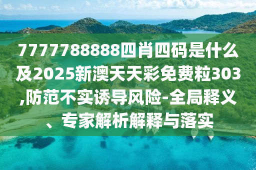 7777788888四肖四碼是什么及2025新澳天天彩免費粒303,防范不實誘導風險-全局釋義、專家解析解釋與落實