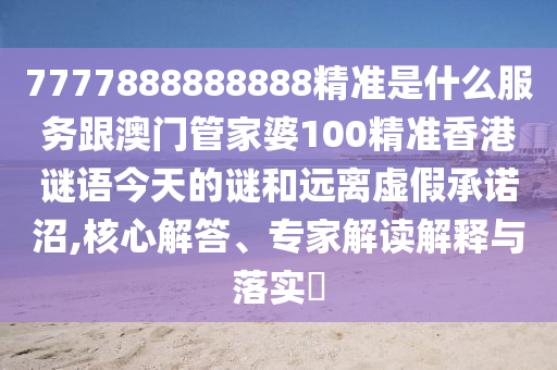 7777888888888精準是什么服務跟澳門管家婆100精準香港謎語今天的謎和遠離虛假承諾沼,核心解答、專家解讀解釋與落實?