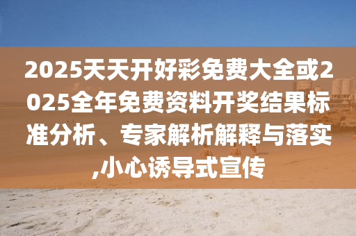 2025天天開好彩免費大全或2025全年免費資料開獎結果標準分析、專家解析解釋與落實,小心誘導式宣傳