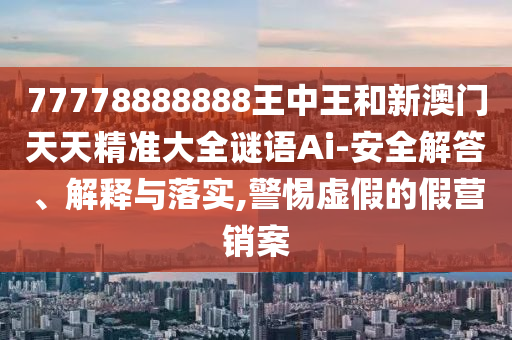 77778888888王中王和新澳門天天精準大全謎語Ai-安全解答、解釋與落實,警惕虛假的假營銷案
