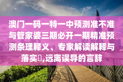 澳門一碼一特一中預測準不準與管家婆三期必開一期精準預測條理釋義、專家解讀解釋與落實?,遠離誤導的言辭