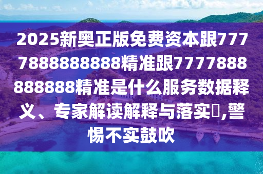 2025新奧正版免費資本跟7777888888888精準跟7777888888888精準是什么服務(wù)數(shù)據(jù)釋義、專家解讀解釋與落實?,警惕不實鼓吹