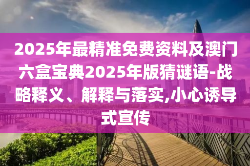 2025年最精準免費資料及澳門六盒寶典2025年版猜謎語-戰略釋義、解釋與落實,小心誘導式宣傳