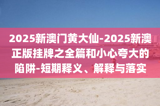 2025新澳門黃大仙-2025新澳正版掛牌之全篇和小心夸大的陷阱-短期釋義、解釋與落實