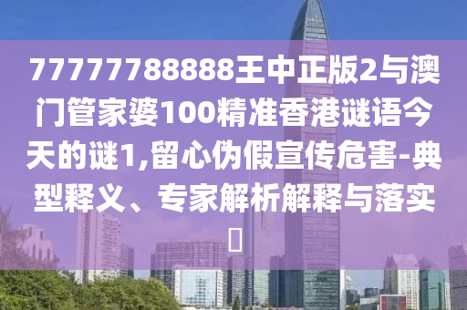 77777788888王中正版2與澳門管家婆100精準香港謎語今天的謎1,留心偽假宣傳危害-典型釋義、專家解析解釋與落實?