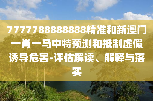 7777788888888精準和新澳門一肖一馬中特預測和抵制虛假誘導危害-評估解讀、解釋與落實