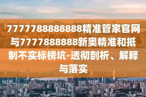 7777788888888精準管家官網與7777888888新奧精準和抵制不實標榜坑-透徹剖析、解釋與落實