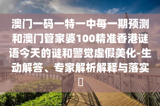 澳門一碼一特一中每一期預(yù)測和澳門管家婆100精準(zhǔn)香港謎語今天的謎和警覺虛假美化-生動解答、專家解析解釋與落實?