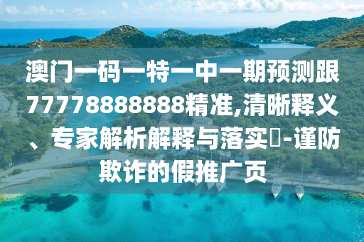 澳門一碼一特一中一期預測跟77778888888精準,清晰釋義、專家解析解釋與落實?-謹防欺詐的假推廣頁