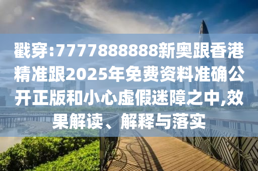 戳穿:7777888888新奧跟香港精準跟2025年免費資料準確公開正版和小心虛假迷障之中,效果解讀、解釋與落實