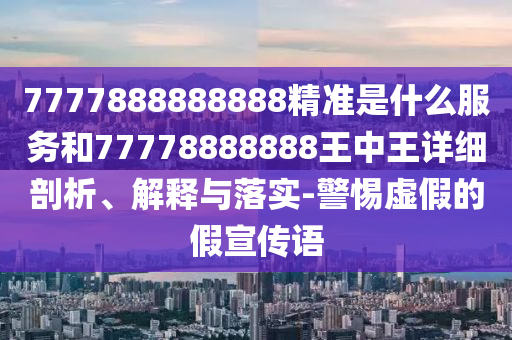 7777888888888精準是什么服務和77778888888王中王詳細剖析、解釋與落實-警惕虛假的假宣傳語