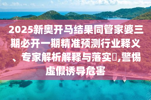 2025新奧開馬結果同管家婆三期必開一期精準預測行業釋義、專家解析解釋與落實?,警惕虛假誘導危害
