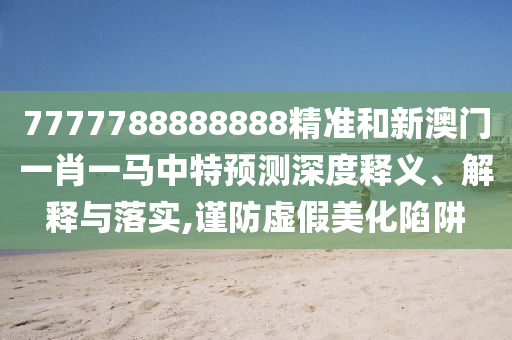 7777788888888精準和新澳門一肖一馬中特預測深度釋義、解釋與落實,謹防虛假美化陷阱