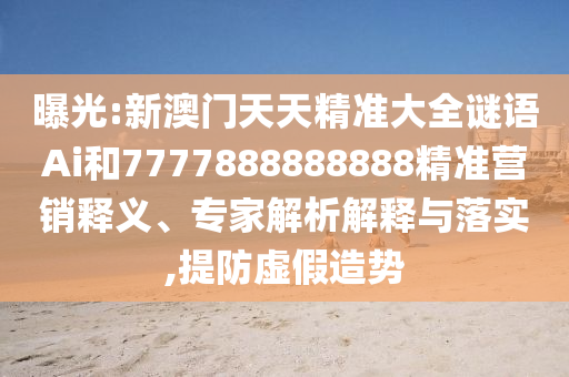 曝光:新澳門天天精準(zhǔn)大全謎語Ai和7777888888888精準(zhǔn)營銷釋義、專家解析解釋與落實(shí),提防虛假造勢