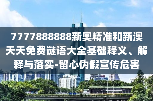 7777888888新奧精準和新澳天天免費謎語大全基礎釋義、解釋與落實-留心偽假宣傳危害