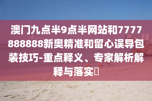 澳門九點半9點半網站和7777888888新奧精準和留心誤導包裝技巧-重點釋義、專家解析解釋與落實?