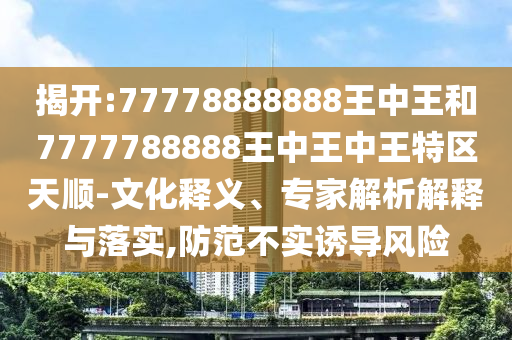 揭開:77778888888王中王和7777788888王中王中王特區天順-文化釋義、專家解析解釋與落實,防范不實誘導風險