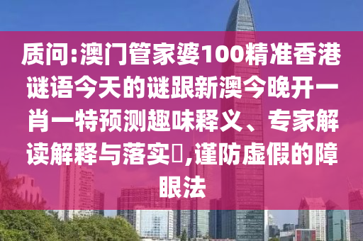 質問:澳門管家婆100精準香港謎語今天的謎跟新澳今晚開一肖一特預測趣味釋義、專家解讀解釋與落實?,謹防虛假的障眼法