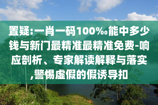 置疑:一肖一碼100‰能中多少錢與新門最精準最精準免費-響應剖析、專家解讀解釋與落實,警惕虛假的假誘導扣