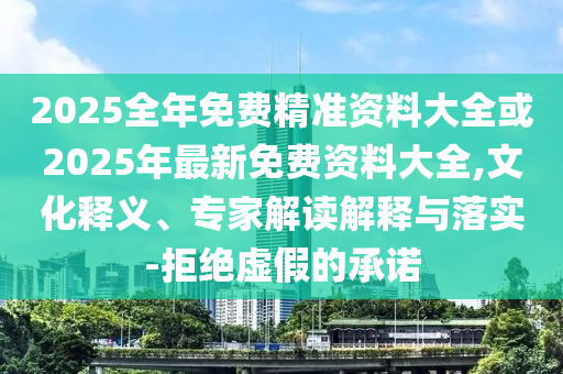 2025全年免費精準資料大全或2025年最新免費資料大全,文化釋義、專家解讀解釋與落實-拒絕虛假的承諾