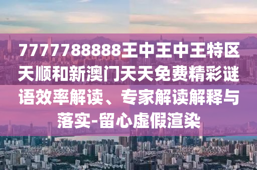 7777788888王中王中王特區天順和新澳門天天免費精彩謎語效率解讀、專家解讀解釋與落實-留心虛假渲染