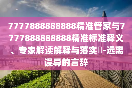 7777888888888精準管家與7777888888888精準標準釋義、專家解讀解釋與落實?-遠離誤導的言辭