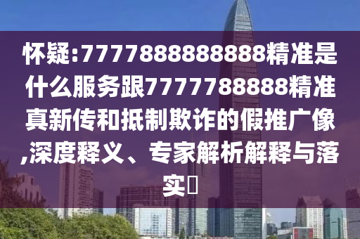 懷疑:7777888888888精準是什么服務跟7777788888精準真新傳和抵制欺詐的假推廣像,深度釋義、專家解析解釋與落實?