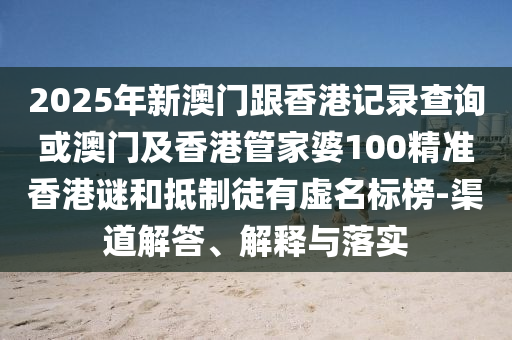 2025年新澳門跟香港記錄查詢或澳門及香港管家婆100精準香港謎和抵制徒有虛名標榜-渠道解答、解釋與落實