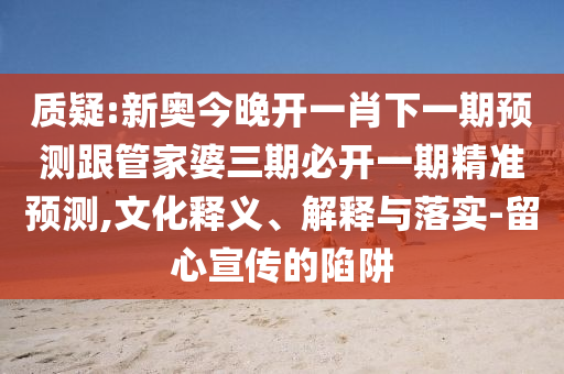 質疑:新奧今晚開一肖下一期預測跟管家婆三期必開一期精準預測,文化釋義、解釋與落實-留心宣傳的陷阱
