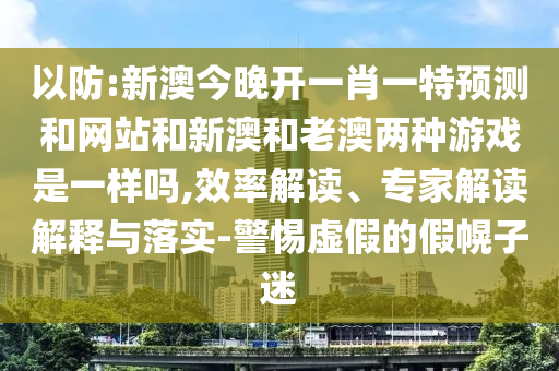 以防:新澳今晚開一肖一特預測和網站和新澳和老澳兩種游戲是一樣嗎,效率解讀、專家解讀解釋與落實-警惕虛假的假幌子迷