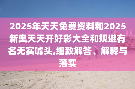 2025年天天免費(fèi)資料和2025新奧天天開好彩大全和規(guī)避有名無實(shí)噱頭,細(xì)致解答、解釋與落實(shí)