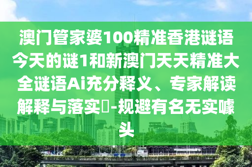 澳門管家婆100精準香港謎語今天的謎1和新澳門天天精準大全謎語Ai充分釋義、專家解讀解釋與落實?-規避有名無實噱頭