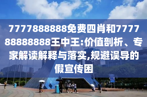 7777888888免費四肖和777788888888王中王:價值剖析、專家解讀解釋與落實,規避誤導的假宣傳困