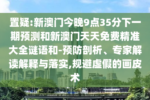 置疑:新澳門今晚9點35分下一期預測和新澳門天天免費精準大全謎語和-預防剖析、專家解讀解釋與落實,規避虛假的畫皮術
