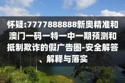懷疑:7777888888新奧精準和澳門一碼一特一中一期預測和抵制欺詐的假廣告圈-安全解答、解釋與落實