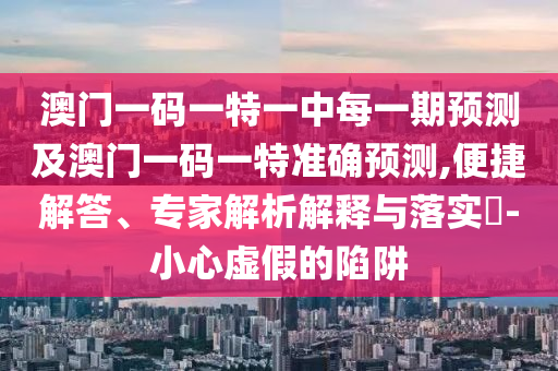 澳門一碼一特一中每一期預(yù)測及澳門一碼一特準(zhǔn)確預(yù)測,便捷解答、專家解析解釋與落實?-小心虛假的陷阱