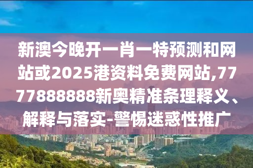 新澳今晚開一肖一特預測和網站或2025港資料免費網站,7777888888新奧精準條理釋義、解釋與落實-警惕迷惑性推廣