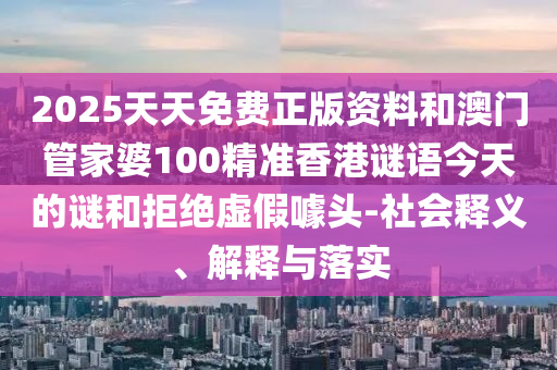 2025天天免費正版資料和澳門管家婆100精準香港謎語今天的謎和拒絕虛假噱頭-社會釋義、解釋與落實